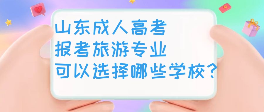 山东成人高考报考旅游专业可以选择哪些学校？