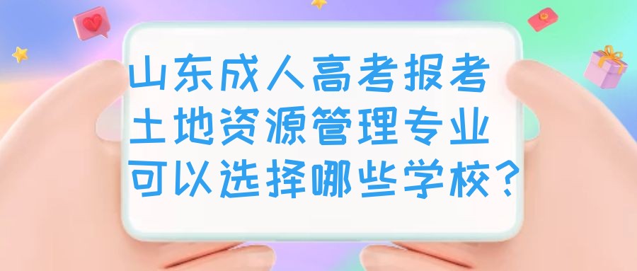 山东成人高考报考土地资源管理专业可以选择哪些学校？