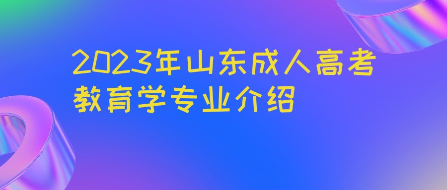 2023年山东成人高考教育学专业介绍