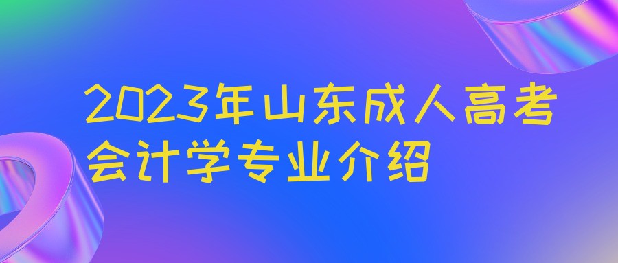 2023年山东成人高考会计学专业介绍