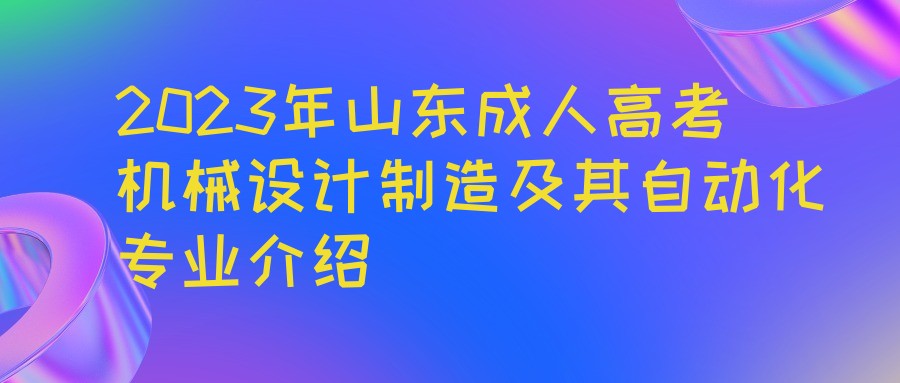 2023年山东成人高考机械设计制造及其自动化专业介绍