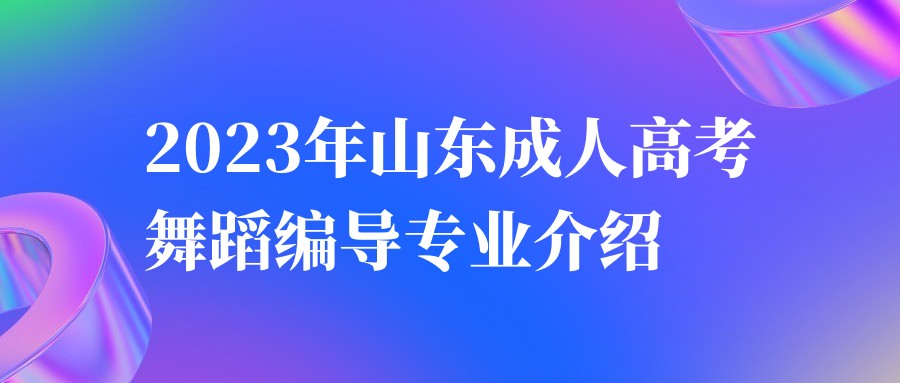 2023年山东成人高考舞蹈编导专业介绍