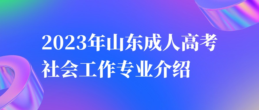 2023年山东成人高考社会工作专业介绍