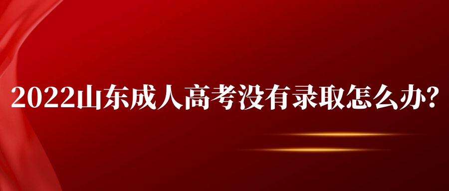 2022山东成人高考没有录取怎么办？