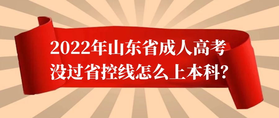 2022年山东省成人高考没过省控线怎么上本科？