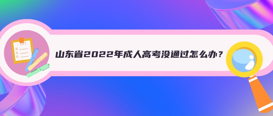 山东省2022年成人高考没通过怎么办？