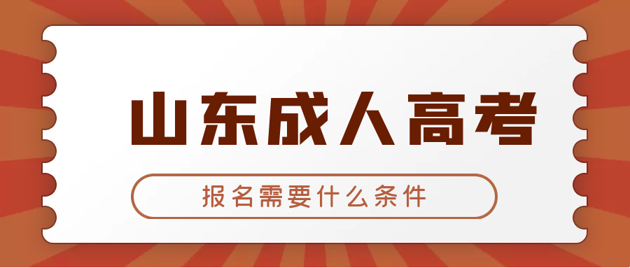 山东成人高考报名条件有哪些，符合哪些条件才可以报名成人高考？