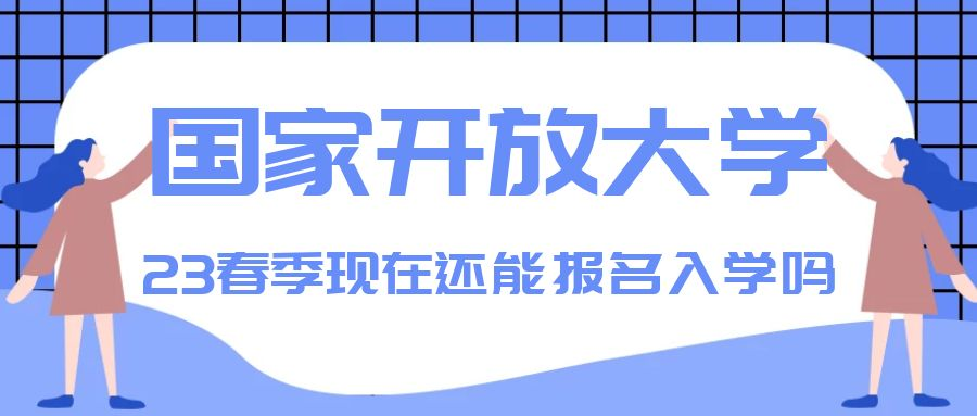 2023年春季国家开放大学现在还能报名入学吗(图1)