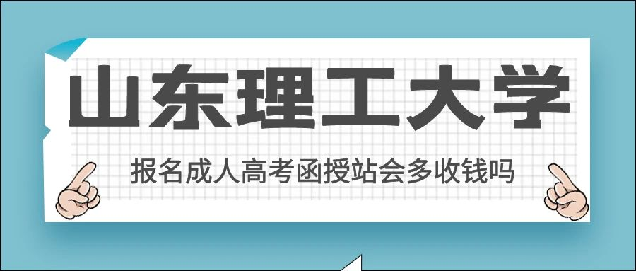 想报名山东理工大学成人高考报名函授站会多收钱吗