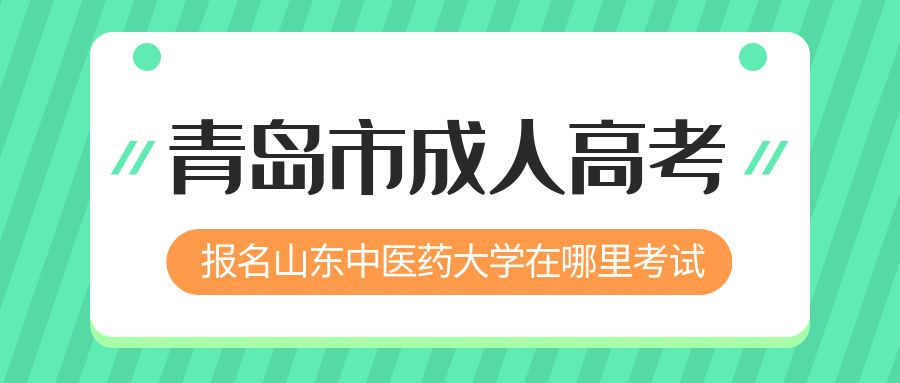 青岛市报名2023年山东中医药大学成人高考在哪里考试 