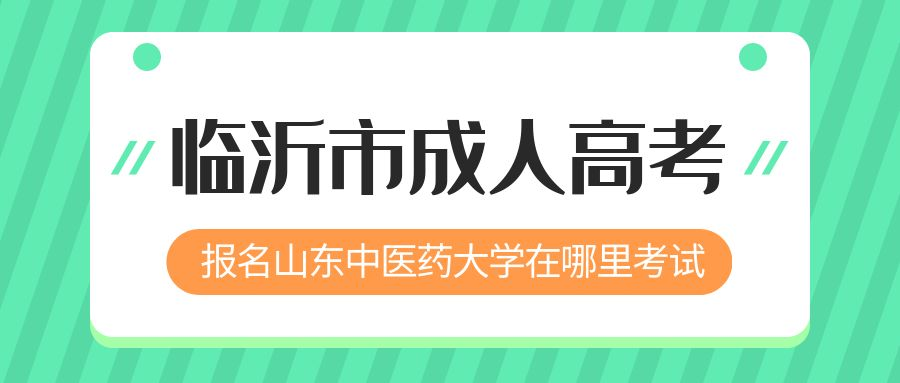 临沂市报名2023年山东中医药大学成人高考在哪里考试 