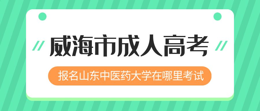 威海市报名2023年山东中医药大学成人高考在哪里考试 