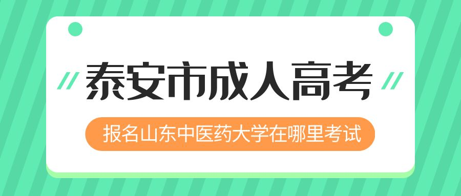 泰安市报名2023年山东中医药大学成人高考在哪里考试 