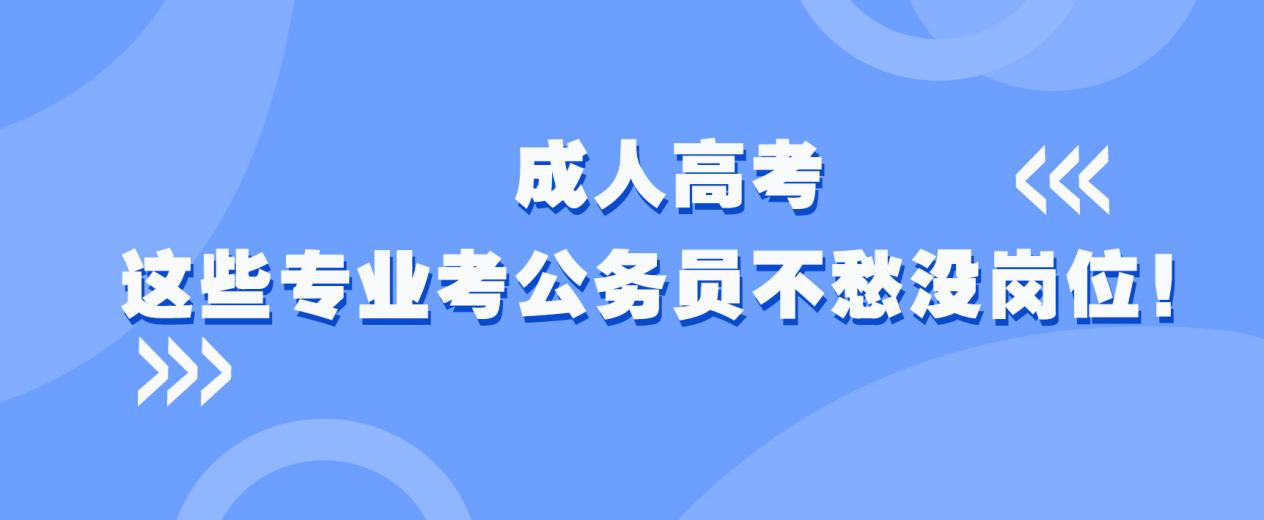 成人高考这些专业考公务员不愁没岗位！