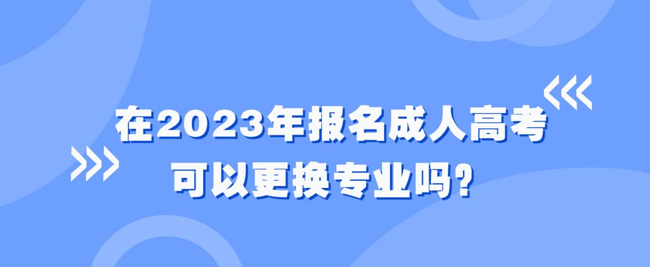 在2023年报名成人高考可以更换专业吗？