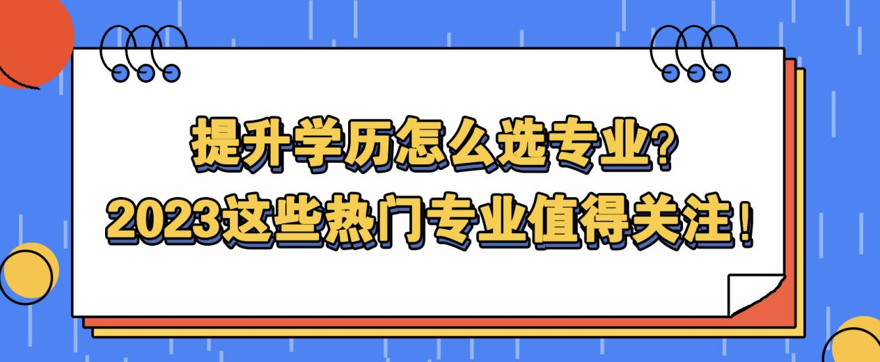 提升学历怎么选专业？2023这些热门专业值得关注！