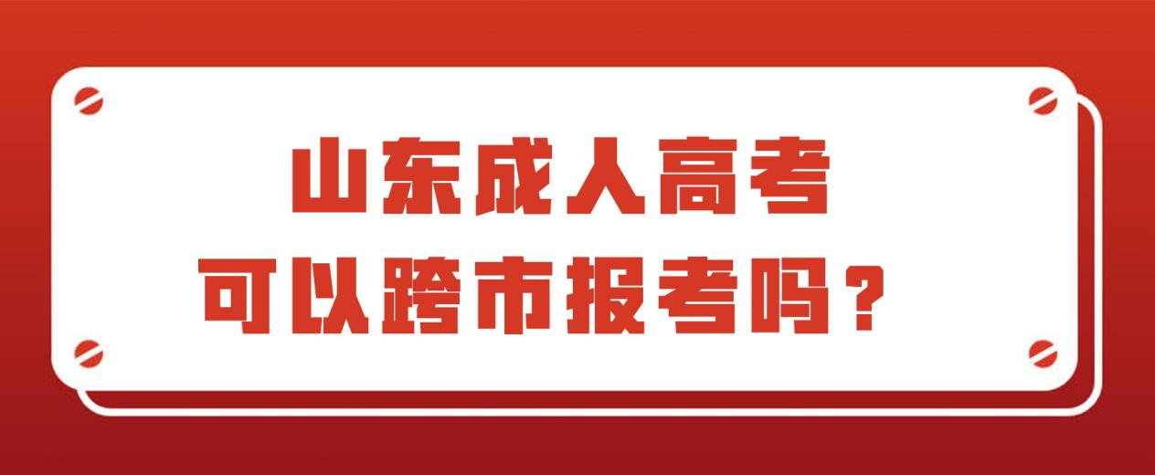 山东成人高考可以跨市报名吗？