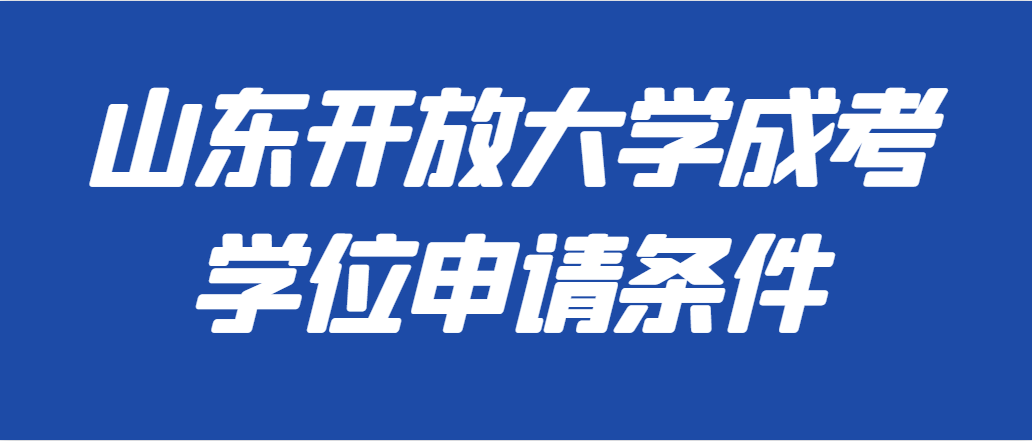 2023年山东开放大学成人高考学位申请条件。山东成考网