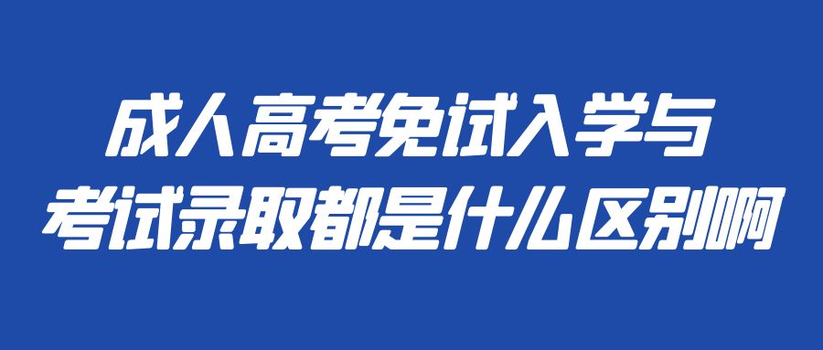 成人高考免试入学与考试录取都是什么区别啊(图1)