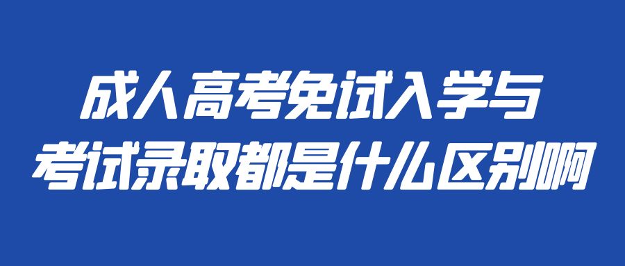 成人高考免试入学与考试录取都是什么区别啊