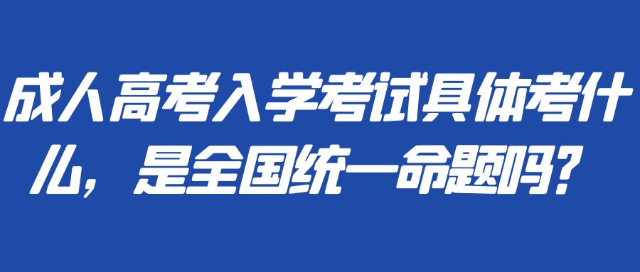 成人高考入学考试具体考什么，是全国统一命题吗？