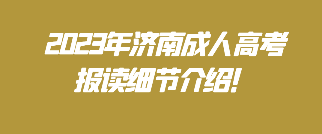 速看！济南2023年成人高考报考细节介绍！山东成考网