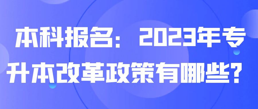 本科报名：2023年专升本改革政策有哪些？(图1)