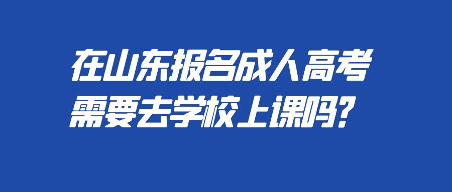 在山东报名成人高考需要去学校上课吗？