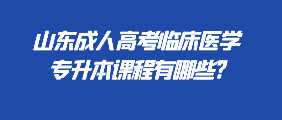 山东成人高考临床医学专升本课程有哪些?