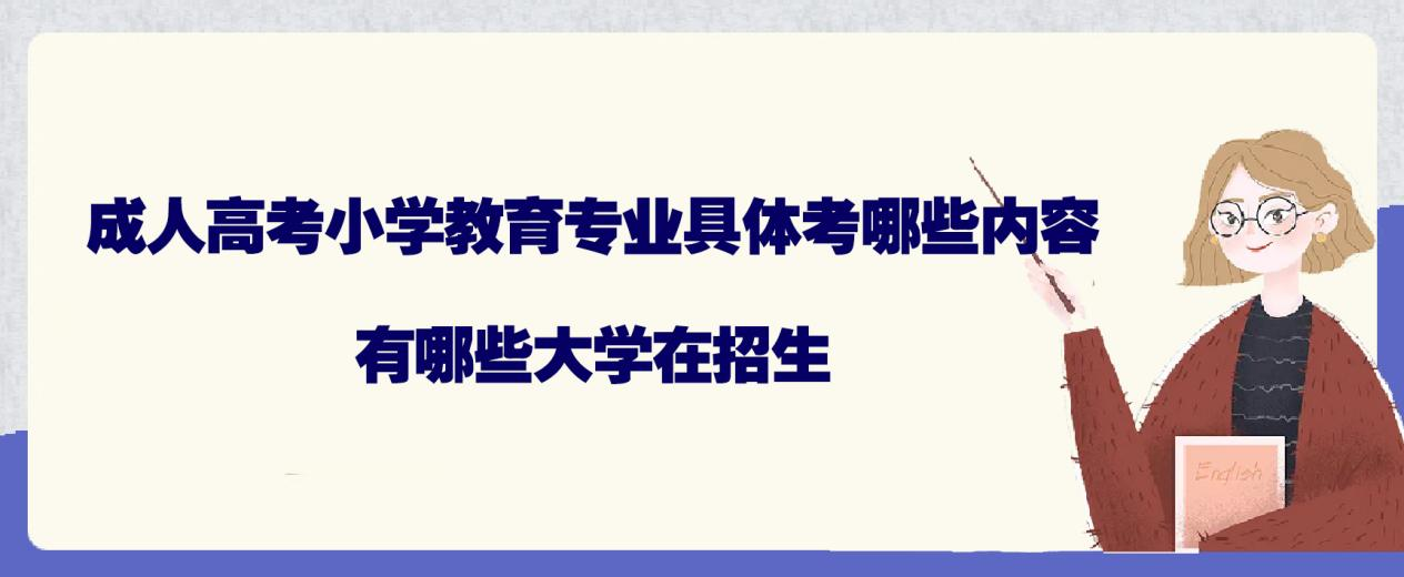 成人高考小学教育专业具体考哪些内容，有哪些大学在招生