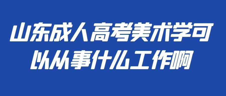 山东成人高考美术学可以从事什么工作啊(图1)