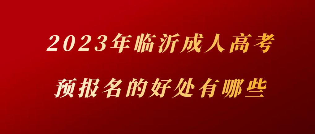 2023年临沂成人高考预报名的好处有哪些？