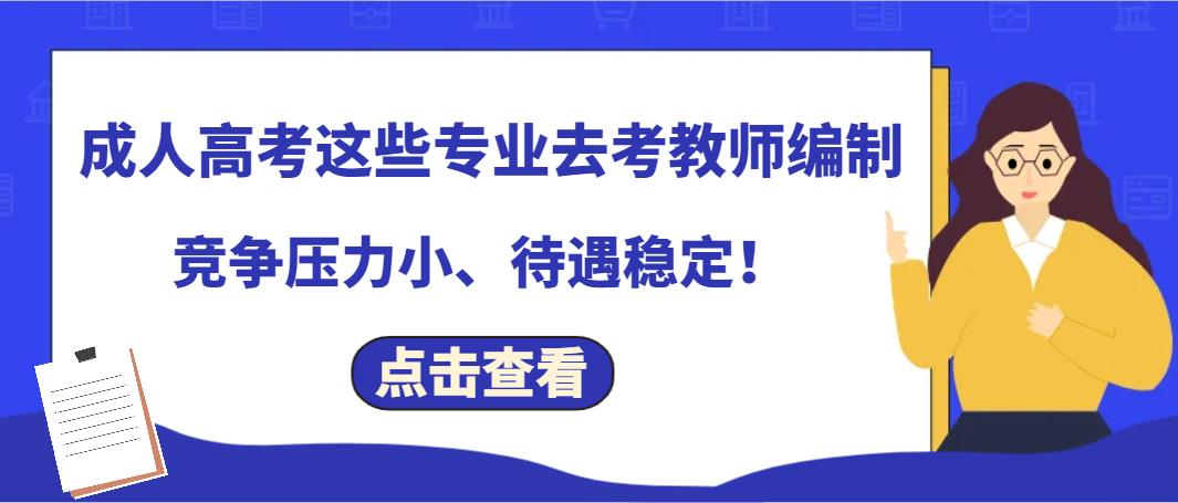 成人高考 | 这些专业去考教师编制，竞争压力小、待遇稳定！