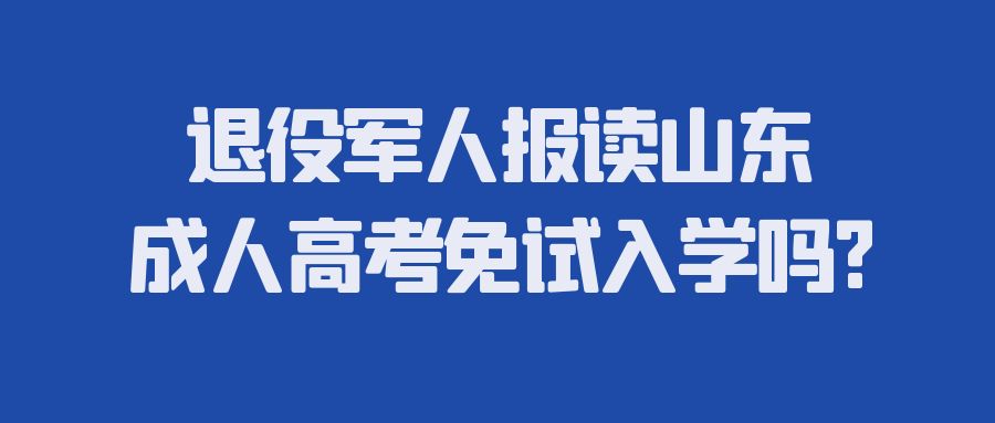 退役军人报读山东成人高考免试入学吗?