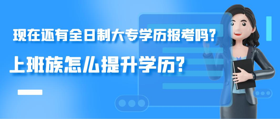 现在还有全日制大专学历报考吗？上班族怎么提升学历?(图1)
