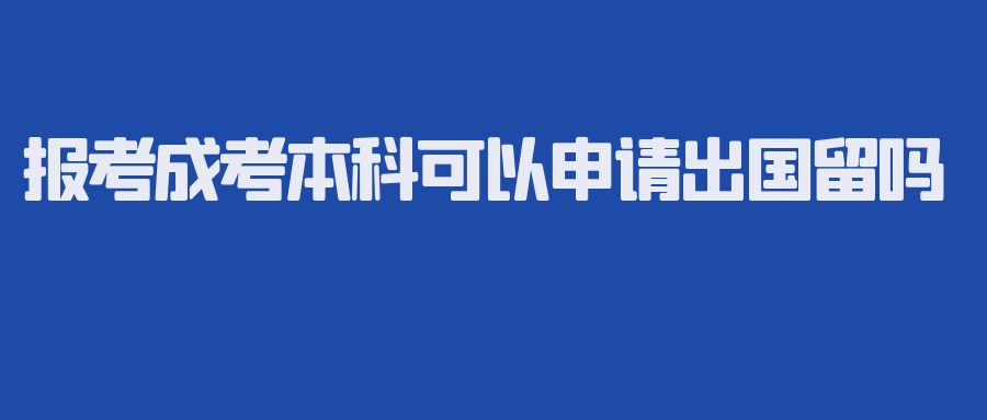 报考成考本科可以申请出国留学吗?(图1)