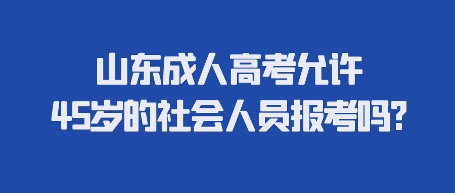 山东成人高考允许45岁的社会人员报考吗?(图1)