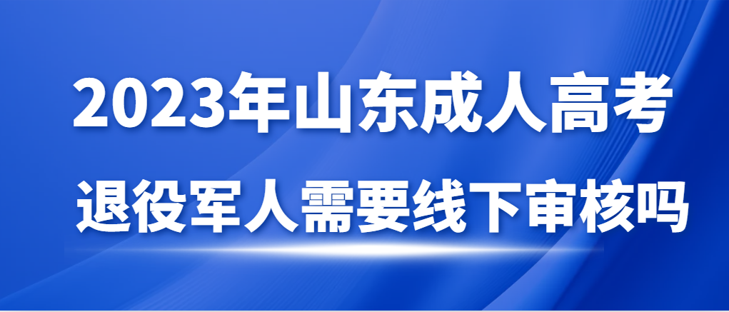 退役军人报名成人高考需要线下审核信息吗？山东成考网