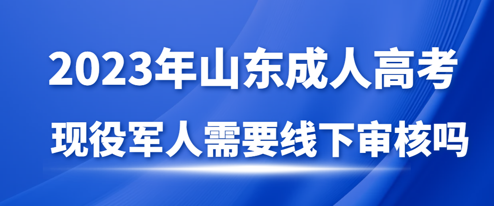 现役军人报名成人高考需要线下审核信息吗？山东成考网