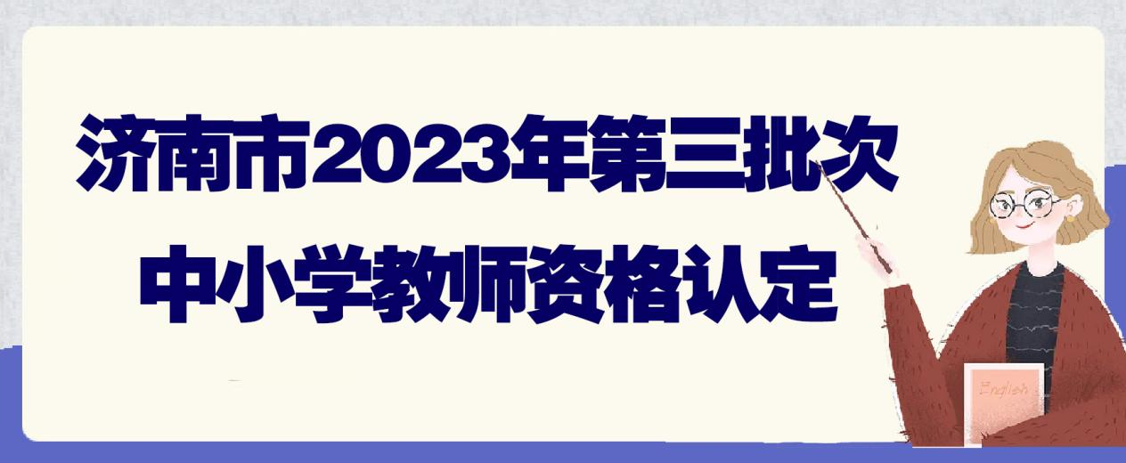 济南市2023年第三批次中小学教师资格认定