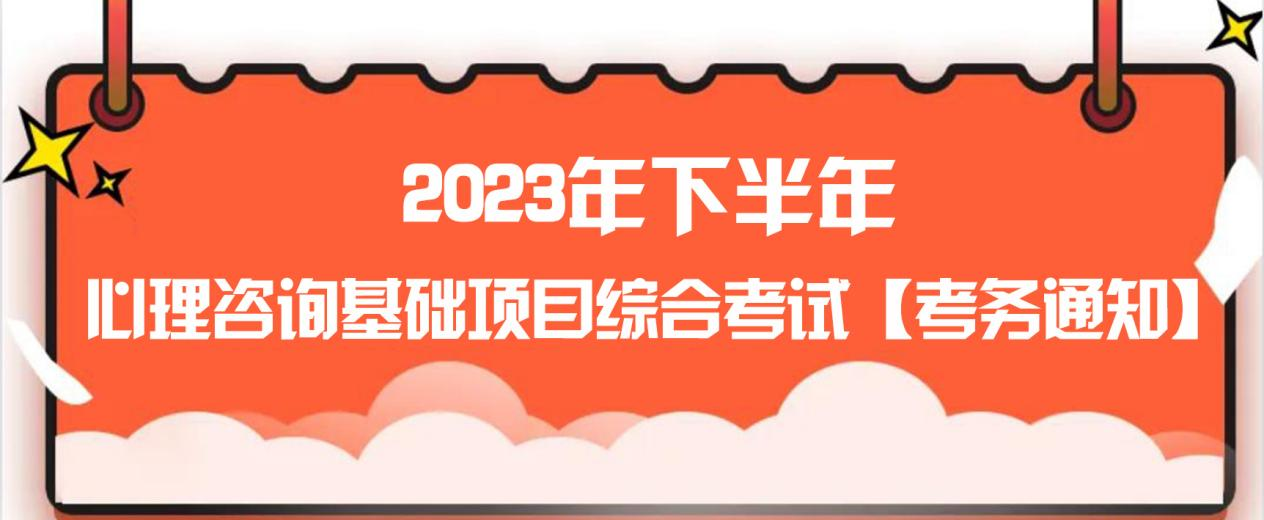 2023年下半年心理咨询基础项目综合考试【考务通知】