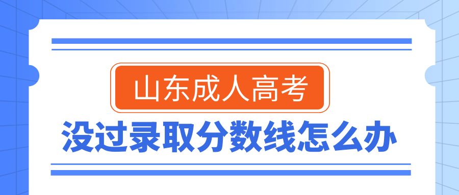 2023年山东成人高考没过录取分数线怎么办？