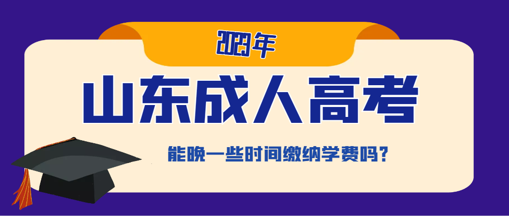 2023年山东成人高考被录取了，能晚些时间缴纳学费吗？
