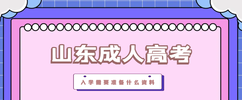 2023年山东成人高考入学需要准备什么资料？山东成考网