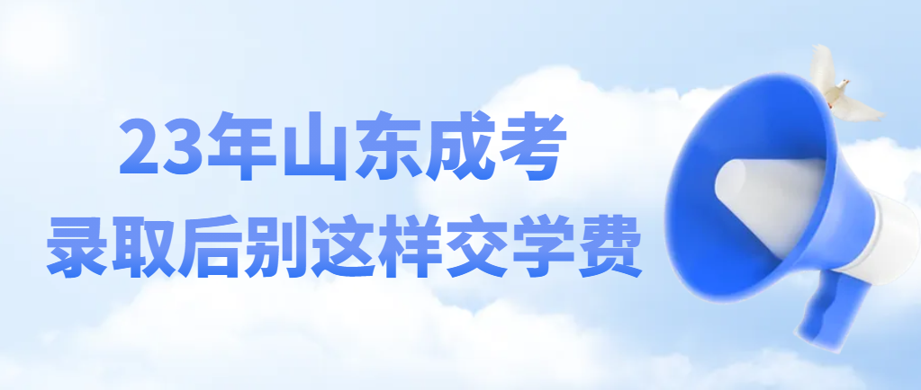 2023年山东成人高考录取后千万不要这样交学费！山东成考网