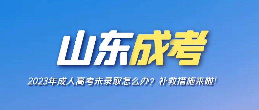 关于山东省2023年度成人高考未录取考生学历再提升解决方案。山东成考网