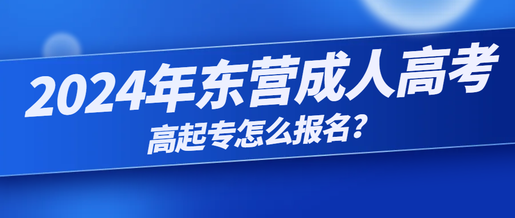 2024年东营成人高考高起专怎么报名？山东成考网