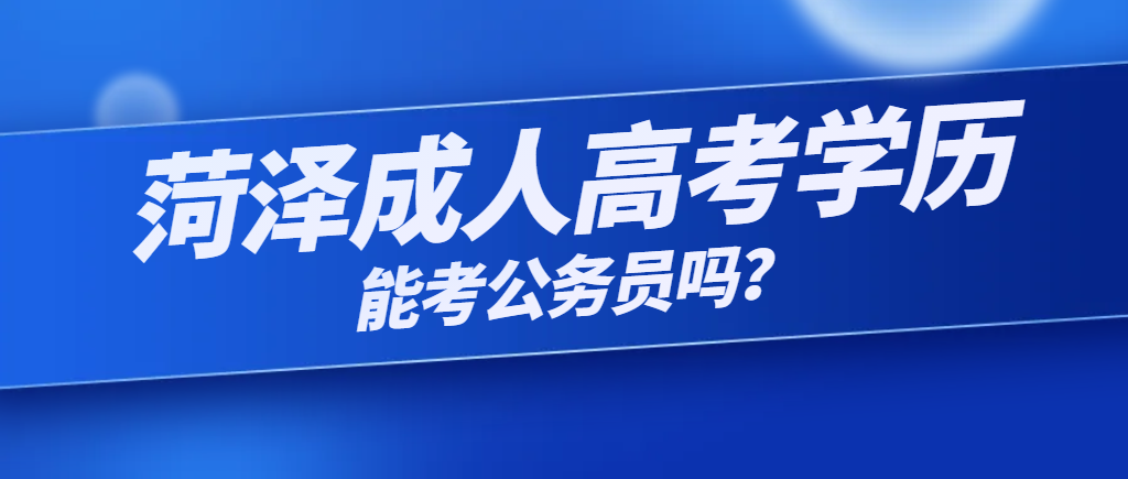 菏泽成人高考学历能考公务员吗？山东成考网