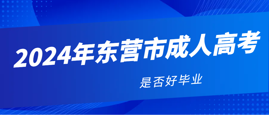 2024年东营成人高考好毕业吗？山东成考网