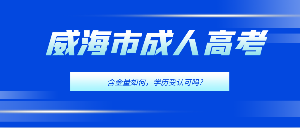 2024年威海市成人高考含金量解读，学历认可度分析！